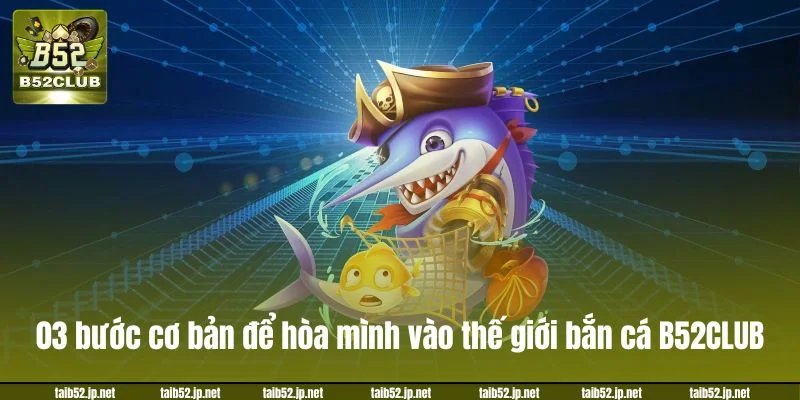 03 bước cơ bản để hòa mình vào thế giới bắn cá B52CLUB.
