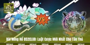 Bài Rồng Hổ B52CLUB: Luật Cược Mới Nhất Cho Tân Thủ