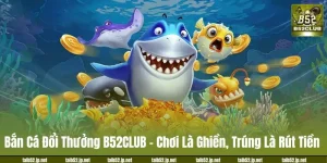 Bắn Cá Đổi Thưởng B52CLUB: Chơi Là Ghiền, Trúng Là Rút Tiền