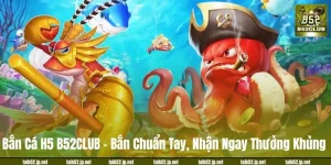 Bắn Cá H5 B52CLUB: Bắn Chuẩn Tay, Nhận Thưởng Khủng