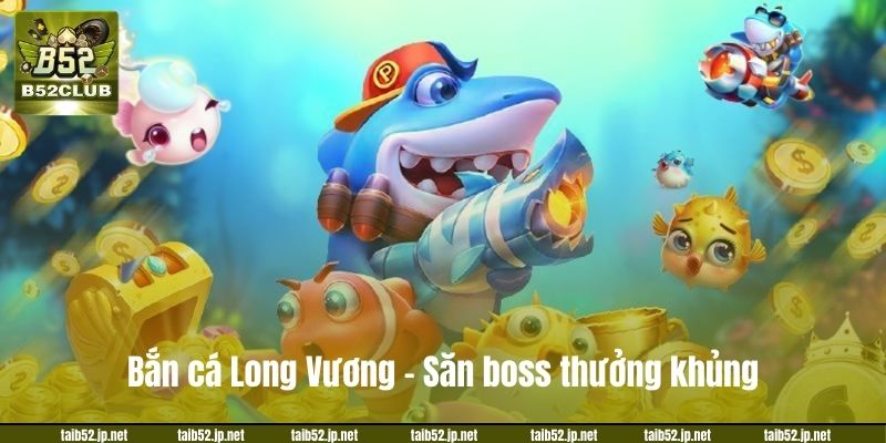 Bắn cá Long Vương - Săn boss thưởng khủng.