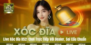 Live Xóc Đĩa B52: Chơi Trực Tiếp Với Dealer, Soi Cầu Chuẩn 