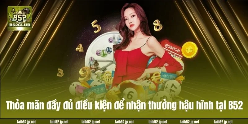 Thỏa mãn đầy đủ điều kiện để nhận thưởng hậu hĩnh tại B52.