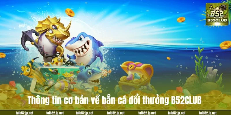 Thông tin cơ bản về bắn cá đổi thưởng B52CLUB.