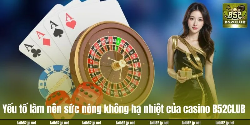 Yếu tố làm nên sức nóng không hạ nhiệt của casino B52CLUB.